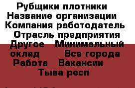 Рубщики-плотники › Название организации ­ Компания-работодатель › Отрасль предприятия ­ Другое › Минимальный оклад ­ 1 - Все города Работа » Вакансии   . Тыва респ.